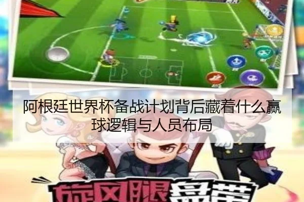 阿根廷世界杯备战计划背后藏着什么赢球逻辑与人员布局 | bet365 Sportsbook
