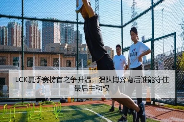 LCK夏季赛榜首之争升温，强队博弈背后谁能守住最后主动权 | bet365 Sportsbook